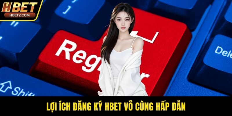 Đăng Ký HBET - Cánh Cổng Bước Vào Thiên Đường Cá Cược Lợi ích đăng ký HBET vô cùng hấp dẫn