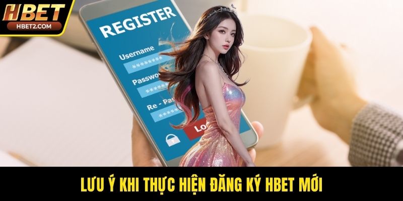 Đăng Ký HBET - Cánh Cổng Bước Vào Thiên Đường Cá Cược Lưu ý khi thực hiện đăng ký HBET mới