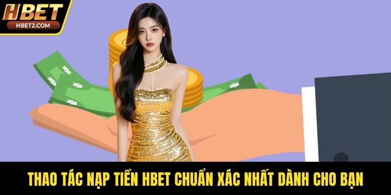 Nạp Tiền HBET - An Toàn Cùng Công Nghệ Giao Dịch Mới Thao tác nạp tiền HBET chuẩn xác nhất dành cho bạn