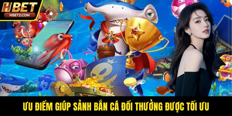 Bắn Cá Đổi Thưởng – Hành Trình Kịch Tính Giữa Đại Dương Ưu điểm giúp sảnh bắn cá đổi thưởng được tối ưu